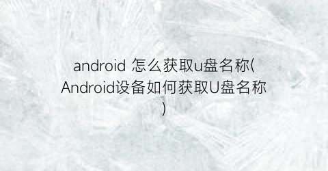 android怎么获取u盘名称(Android设备如何获取U盘名称)